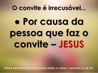 O convite é irrecusável...
● Por causa da
pessoa que faz o
convite – JESUS