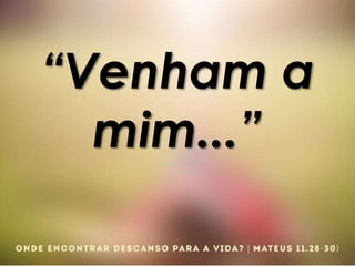 “Venham a
mim...”