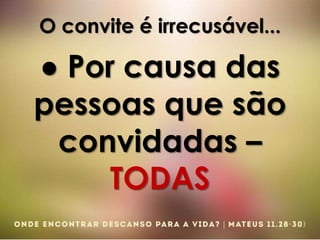 O convite é irrecusável...
● Por causa das
pessoas que são
convidadas –
TODAS