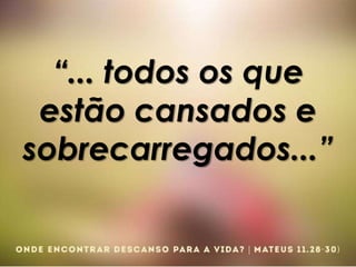 “... todos os que
estão cansados e
sobrecarregados...”