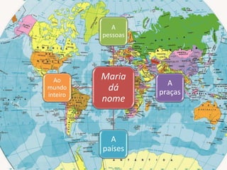 A 
pessoas 
Maria 
dá 
nome 
A 
praças 
A 
países 
Ao 
mundo 
inteiro 
 