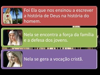 Foi Ela que nos ensinou a escrever 
a história de Deus na história do 
homem. 
Nela se encontra a força da família 
e a defesa dos jovens. 
Nela se gera a vocação cristã. 
 