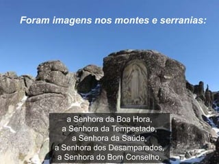 Foram imagens nos montes e serranias: 
a Senhora da Boa Hora, 
a Senhora da Tempestade, 
a Senhora da Saúde, 
a Senhora dos Desamparados, 
a Senhora do Bom Conselho. 
 
