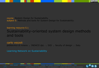 carlo vezzoli politecnico di milano  .  INDACO dpt.  .   DIS  .  faculty of design  .   Italy Learning Network on Sustainability course   System Design for Sustainability subject  5.   Methods and tools for System Design for Sustainability learning resource 5.1 Sustainability-oriented system design methods and tools 