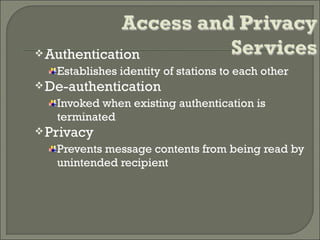 Authentication
Establishes identity of stations to each other
De-authentication
Invoked when existing authentication is
terminated
Privacy
Prevents message contents from being read by
unintended recipient
 