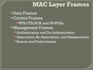 Data Frames
Control Frames
RTS,CTS,ACK and PS-POLL
Management Frames
Authentication and De-Authentication
Association, Re-Association, and Disassociation
Beacon and Probe frames
 