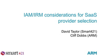 IAM/IRM considerations for SaaS 
provider selection 
David Taylor (Smart421) 
Cliff Dobbs (ARM) 
 