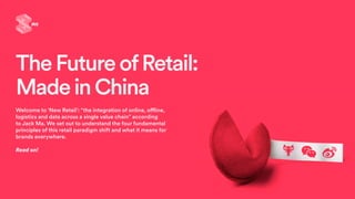 Welcome to ‘New Retail’: “the integration of online, offline,
logistics and data across a single value chain” according
to Jack Ma. We set out to understand the four fundamental
principles of this retail paradigm shift and what it means for
brands everywhere.
Read on!
TheFutureofRetail:
MadeinChina
 