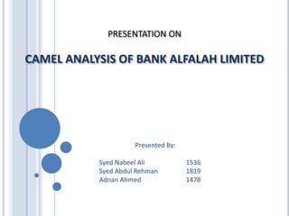 PRESENTATION ON
CAMEL ANALYSIS OF BANK ALFALAH LIMITED
Presented By:
Syed Nabeel Ali 1536
Syed Abdul Rehman 1819
Adnan Ahmed 1478
 