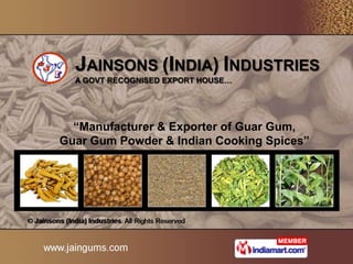 JAINSONS (INDIA) INDUSTRIES
  A GOVT RECOGNISED EXPORT HOUSE…




  “Manufacturer & Exporter of Guar Gum,
Guar Gum Powder & Indian Cooking Spices”
 