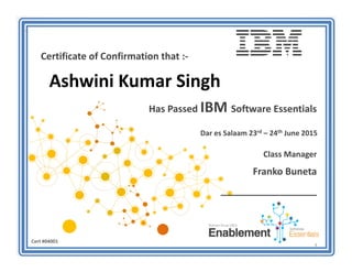 Certificate of Confirmation that :-
Ashwini Kumar Singh
Has Passed IBM Software Essentials
Dar es Salaam 23rd – 24th June 2015
Class Manager
Franko Buneta
__________________
3
Cert #04001
 
