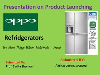 Presentation on Product Launching
Refridgerators
We Make Things Which Make India Proud
Submitted To:
Prof. Sarita Shankar
Submitted BY:
Akshat Gupta (16PGD003)
 