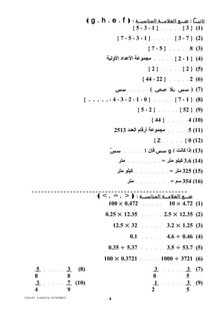 ( g ، h ، e ، f ) : ثانيــا : ضــع ا لعلمــ ة ا لمناسبــ ة 
{ 5 ، 3 ، 1 } . . . . . { 3 } (1) 
{ 7 ، 5 ، 3 ، 1 } . . . . . { 3 ، 7 } (2) 
{ 7 ، 5 } . . . . . 8 (3) 
2 } . . . . . مجموعدة العدداد الوللية ، 1 } (4) 
{ 2 } . . . . . { 2 } (5) 
{ 44 ، 22 } . . . . . 2 (6) 
7) ( سس بل صص ) . . . . . سس ) 
{ . . . . . ، 4 ، 3 ، 2 ، 1 ، 0 } . . . . . { 7 ، 1 } (8) 
{ 5 ، 2 } . . . . . { 52 } (9) 
{ 44 } . . . . . 4 (10) 
5 . . . . . مجموعدة أرقام العدد 2513 (11) 
{ Z . . . . . { 0 (12) 
سس فإن ا . . . . . سسَ g 13 ) إذا كانت ا ) 
3.6 كيلو متر = . . . . . . . . متر (14) 
325 متر = . . . . . . . . كيلو متر (15) 
354 سم = . . . . . . . . متر (16) 
= = = = = = = = = = = = = = = = = = = = = = = = = = = = = = = = = = = = = = = = = = = = = = = = = 
ضــع ا لعلمــ ة ا لمناسبــ ة : ( < ، = ، > ) 
100 × 0.472 . . . . . 10 × 4.72 (1) 
0.25 × 12.35 . . . . . 2.5 × 12.35 (2) 
12.5 × 32 . . . . . 3.2 × 1.25 (3) 
0.1 . . . . . 4.6 ÷ 0.46 (4) 
0.35 ÷ 5.37 . . . . . 3.5 ÷ 53.7 (5) 
100 × 0.3721 . . . . . 1000 ÷ 3721 (6) 
. 5 . . . . . 3 (8) 3 . . . . . 3 (7) 
8 8 8 5 
. 3 . . . . . 7 (10) 1 . . . . . 3 (9) 
4 9 2 5 
E$$AM FAROUK 0178200072 4 
 