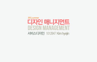 design management
디자인매니지먼트
서비스디자인
2013_summer
1012847 Kimhyejin
 