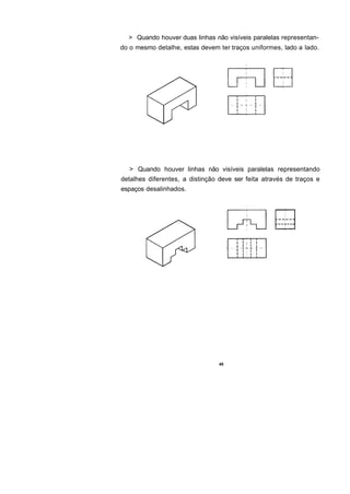 > Quando houver duas linhas não visíveis paralelas representan-
do o mesmo detalhe, estas devem ter traços uniformes, lado a lado.




  > Quando houver linhas não visíveis paralelas representando
detalhes diferentes, a distinção deve ser feita através de traços e
espaços desalinhados.




                                 45
 