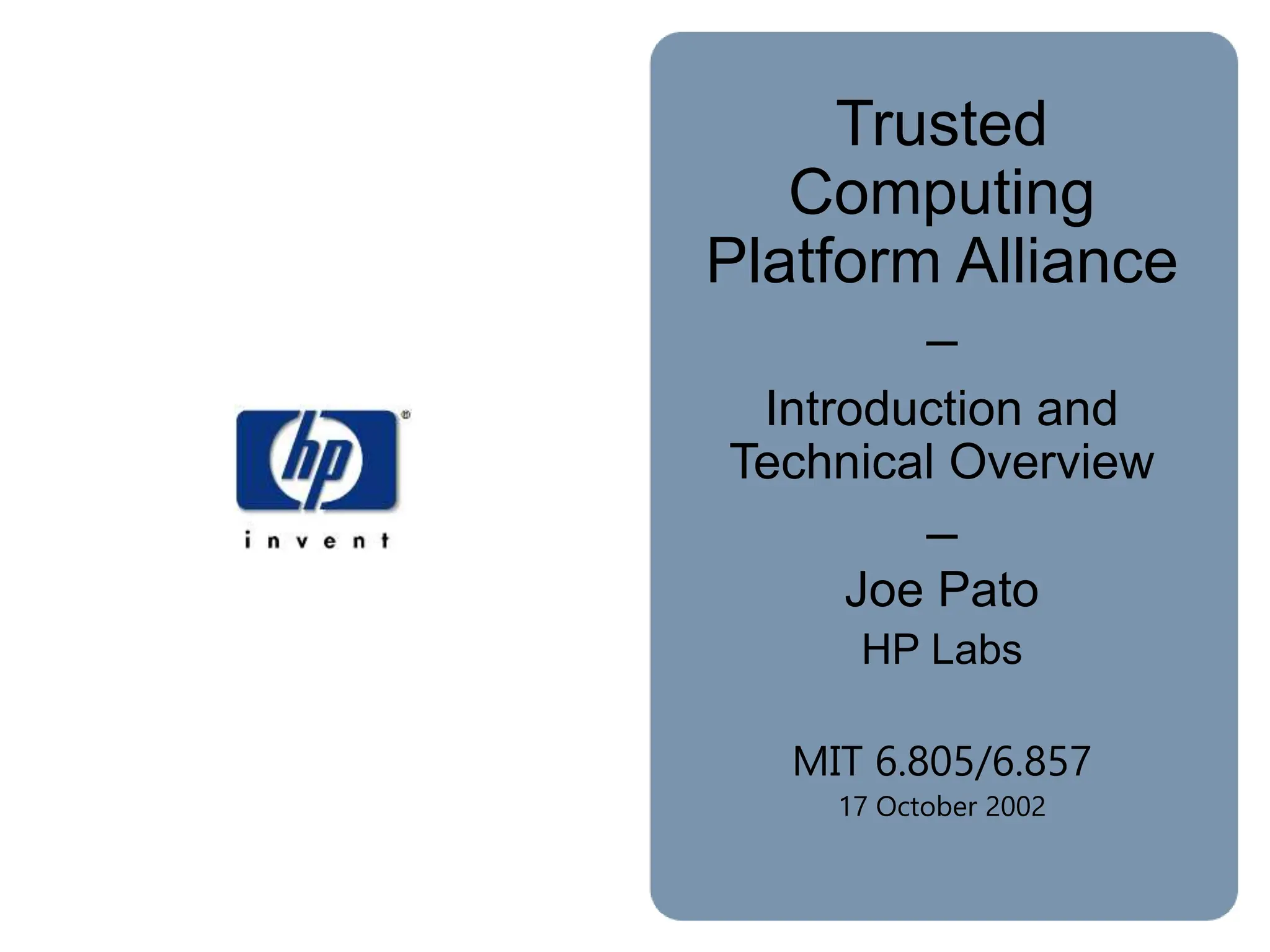 Trusted
Computing
Platform Alliance
–
Introduction and
Technical Overview
–
Joe Pato
HP Labs
MIT 6.805/6.857
17 October 2002
 