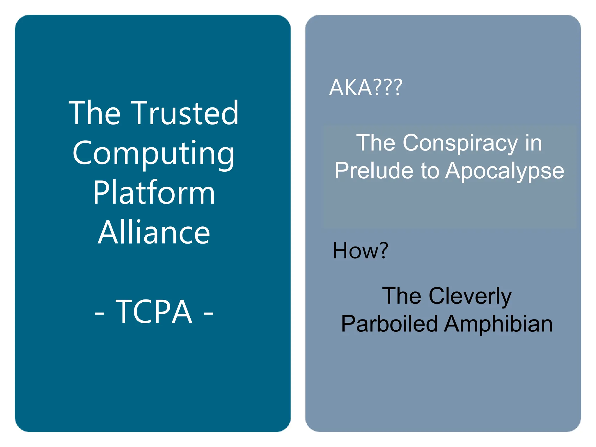 The Conspiracy to
Prevent Artistry
The Conspiracy to
Prevent Anonymity
The Conspiracy to
Prevent Assembly
The Conspiracy in
Prelude to Apocalypse
The Trusted
Computing
Platform
Alliance
- TCPA -
AKA???
How?
The Cleverly
Parboiled Amphibian
 
