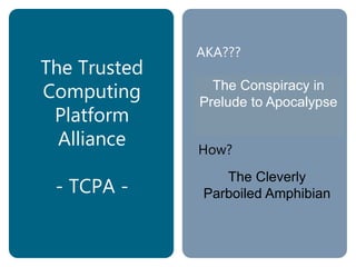 The Conspiracy to
Prevent Artistry
The Conspiracy to
Prevent Anonymity
The Conspiracy to
Prevent Assembly
The Conspiracy in
Prelude to Apocalypse
The Trusted
Computing
Platform
Alliance
- TCPA -
AKA???
How?
The Cleverly
Parboiled Amphibian
 