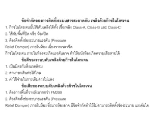 ข้อจากัดของการติดตั้งระบบสารสะอาดดับ เพลิงด้วยก๊าซไนโตรเจน
1. ก๊าซไนโตรเจนนั้นใช้ดับเพลิงได้ทั้ง เชื้อเพลิง Class-A, Class-B และ Class-C
2. ใช้กับพื้นที่ปิด หรือ ห้องปิด
3. ต้องติดตั้งช่องระบายแรงดัน (Pressure
Relief Damper) ภายในห้อง เนื่องจากเวลาฉีด
ก๊าซไนโตรเจน ภายในห้องจะเกิดแรงดันอาจ ทาให้ผนังห้องเกิดความเสียหายได้
ข้อดีของระบบดับเพลิงด้วยก๊าซไนโตรเจน
1. เป็นมิตรกับสิ่งแวดล้อม
2. สามารถเดินท่อได้ไกล
3. ค่าใช้จ่ายในการเติมสารไม่แพง
ข้อเสียของระบบดับเพลิงด้วยก๊าซไนโตรเจน
1. ต้องการพื้นที่วางถังมากกว่า FM200
2. ต้องติดตั้งช่องระบายแรงดัน (Pressure
Relief Damper) ภายในห้อง ซึ่งบางห้องอาจ มีข้อจากัดทาให้ไม่สามารถติดตั้งช่องระบาย แรงดันได
 