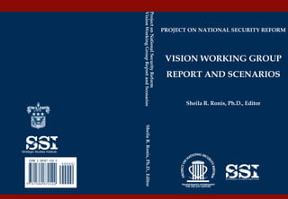 Vision Working Group Report and Scenarios
                              Project on National Security Reform
                                                                          PROJECT ON NATIONAL SECURITY REFORM




                                                                           VISION WORKING GROUP
                                                                           REPORT AND SCENARIOS


                                                                                 Sheila R. Ronis, Ph.D., Editor




                                Sheila R. Ronis, Ph.D., Editor
Strategic Studies Institute
 