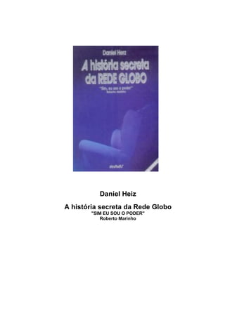 Daniel Heiz
A história secreta da Rede Globo
"SIM EU SOU O PODER"
Roberto Marinho
 