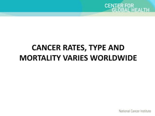 CANCER RATES, TYPE AND
MORTALITY VARIES WORLDWIDE
 