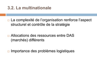 3.2. La multinationale
 La complexité de l’organisation renforce l’aspect
structurel et contrôle de la stratégie
 Allocations des ressources entre DAS
(marchés) différents
 Importance des problèmes logistiques
 