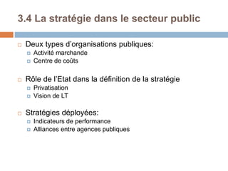 3.4 La stratégie dans le secteur public
 Deux types d’organisations publiques:
 Activité marchande
 Centre de coûts
 Rôle de l’Etat dans la définition de la stratégie
 Privatisation
 Vision de LT
 Stratégies déployées:
 Indicateurs de performance
 Alliances entre agences publiques
 
