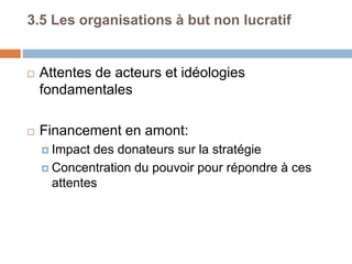 3.5 Les organisations à but non lucratif
 Attentes de acteurs et idéologies
fondamentales
 Financement en amont:
 Impact des donateurs sur la stratégie
 Concentration du pouvoir pour répondre à ces
attentes
 