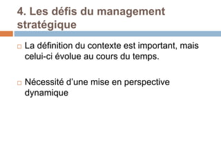 4. Les défis du management
stratégique
 La définition du contexte est important, mais
celui-ci évolue au cours du temps.
 Nécessité d’une mise en perspective
dynamique
 