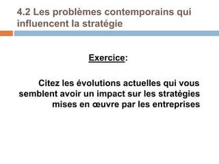 4.2 Les problèmes contemporains qui
influencent la stratégie
Exercice:
Citez les évolutions actuelles qui vous
semblent avoir un impact sur les stratégies
mises en œuvre par les entreprises
 