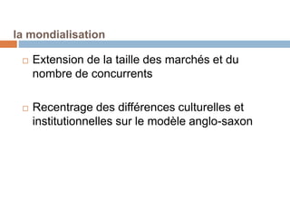 la mondialisation
 Extension de la taille des marchés et du
nombre de concurrents
 Recentrage des différences culturelles et
institutionnelles sur le modèle anglo-saxon
 