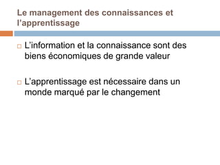 Le management des connaissances et
l’apprentissage
 L’information et la connaissance sont des
biens économiques de grande valeur
 L’apprentissage est nécessaire dans un
monde marqué par le changement
 