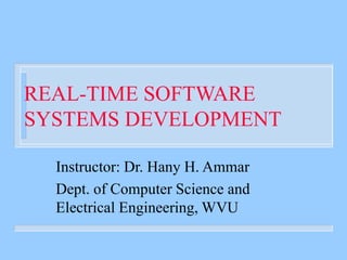REAL-TIME SOFTWARE
SYSTEMS DEVELOPMENT
Instructor: Dr. Hany H. Ammar
Dept. of Computer Science and
Electrical Engineering, WVU
 