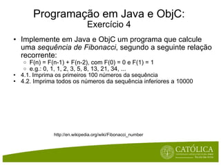 Programação em Java e ObjC: Exercício 4 Implemente em Java e ObjC um programa que calcule uma  sequência de Fibonacci , segundo a seguinte relação recorrente: F(n) = F(n-1) + F(n-2), com F(0) = 0 e F(1) = 1 e.g.: 0, 1, 1, 2, 3, 5, 8, 13, 21, 34, ... 4.1. Imprima os primeiros 100 números da sequência 4.2. Imprima todos os números da sequência inferiores a 10000  http://en.wikipedia.org/wiki/Fibonacci_number 