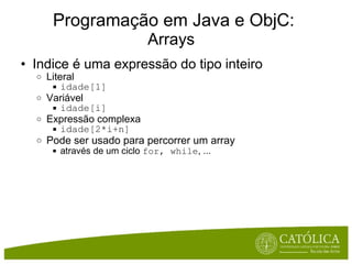 Programação em Java e ObjC: Arrays   Indice é uma expressão do tipo inteiro Literal idade[1] Variável idade[i] Expressão complexa idade[2*i+n] Pode ser usado para percorrer um array através de um ciclo  for, while , ... 