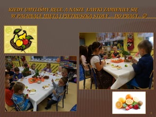 KIEDY UMYLIŚMY RĘCE, A NASZE ŁAWKI ZAMIENIŁY SIĘ
W PACHNĄCE MIĘTĄ I PIETRUSZKĄ STOŁY … DO PRACY…

3

 