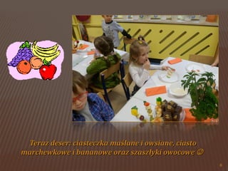 Teraz deser: ciasteczka maślane i owsiane, ciasto
marchewkowe i bananowe oraz szaszłyki owocowe 
8

 