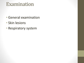 Examination
• General examination
• Skin lesions
• Respiratory system
 