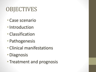 OBJECTIVES
•Case scenario
•Introduction
•Classification
•Pathogenesis
•Clinical manifestations
•Diagnosis
•Treatment and prognosis
 