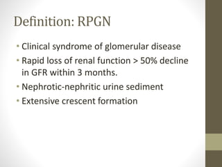 Definition: RPGN
• Clinical syndrome of glomerular disease
• Rapid loss of renal function > 50% decline
in GFR within 3 months.
• Nephrotic-nephritic urine sediment
• Extensive crescent formation
 