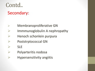Contd..
Secondary:
 Membranoproliferative GN
 Immmunoglobulin A nephropathy
 Henoch schonlein purpura
 Poststrptococcal GN
 SLE
 Polyarteritis nodosa
 Hypersensitivity angiitis
 