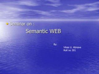 • Seminar on :
Semantic WEB
By:
Vikas U. Abnave
Roll no 301
 