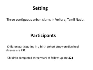 Setting
Three contiguous urban slums in Vellore, Tamil Nadu.
Participants
Children participating in a birth cohort study on diarrheal
disease are 452
Children completed three years of follow-up are 373
 