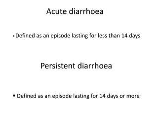 Acute diarrhoea
 Defined as an episode lasting for less than 14 days
Persistent diarrhoea
 Defined as an episode lasting for 14 days or more
 