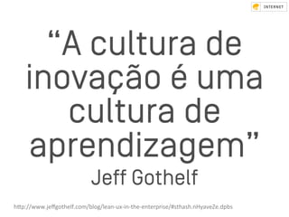 “A cultura de
inovação é uma
cultura de
aprendizagem”
Jeﬀ Gothelf
hZp://www.jeﬀgothelf.com/blog/lean-ux-in-the-enterprise/#sthash.nHyaveZe.dpbs	
 