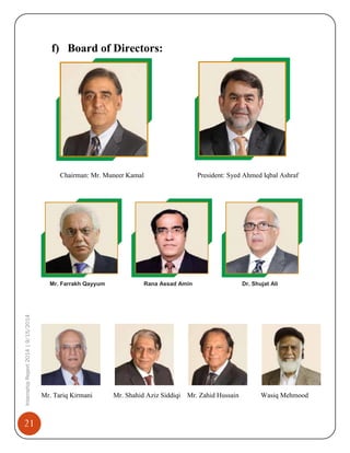 21
InternshipReport2014|9/15/2014
f) Board of Directors:
Chairman: Mr. Muneer Kamal President: Syed Ahmed Iqbal Ashraf
Mr. Tariq Kirmani Mr. Shahid Aziz Siddiqi Mr. Zahid Hussain Wasiq Mehmood
Mr. Farrakh Qayyum Rana Assad Amin Dr. Shujat Ali
 