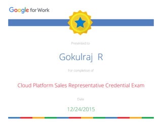 Presented to
For completion of
Date
forWork
Gokulraj R
Cloud Platform Sales Representative Credential Exam
12/24/2015
 