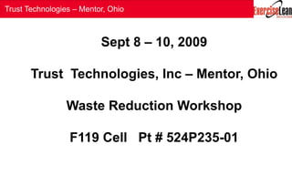 Trust Technologies – Mentor, Ohio
Sept 8 – 10, 2009
Trust Technologies, Inc – Mentor, Ohio
Waste Reduction Workshop
F119 Cell Pt # 524P235-01