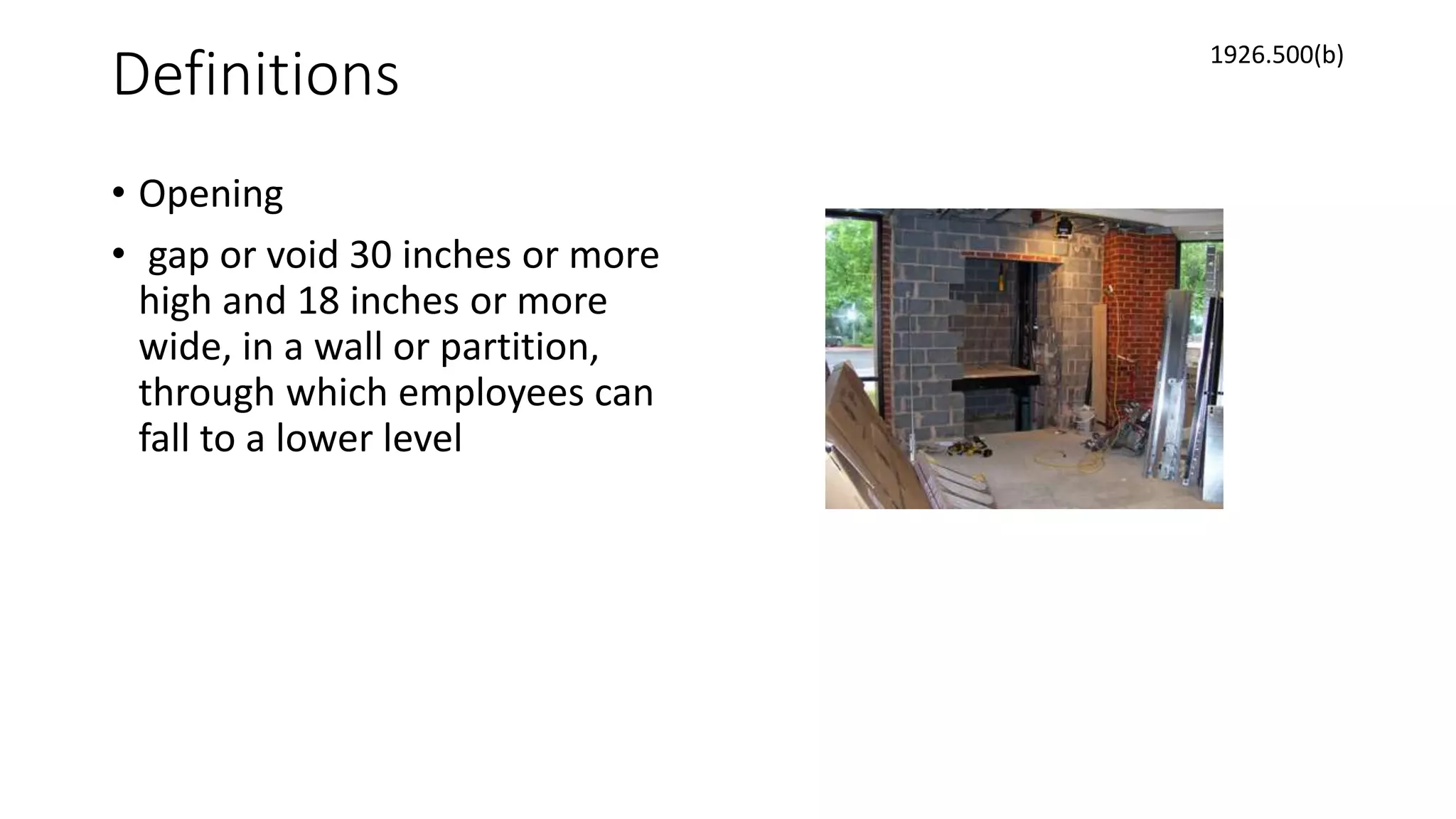 Definitions
• Opening
• gap or void 30 inches or more
high and 18 inches or more
wide, in a wall or partition,
through which employees can
fall to a lower level
1926.500(b)
 